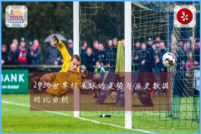 2026世界杯滚球的走势与历史数据对比分析