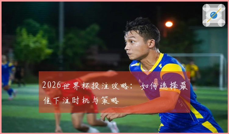 2026世界杯投注攻略：如何选择最佳下注时机与策略