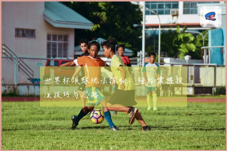 世界杯滚球玩法探秘，轻松掌握投注技巧与思路