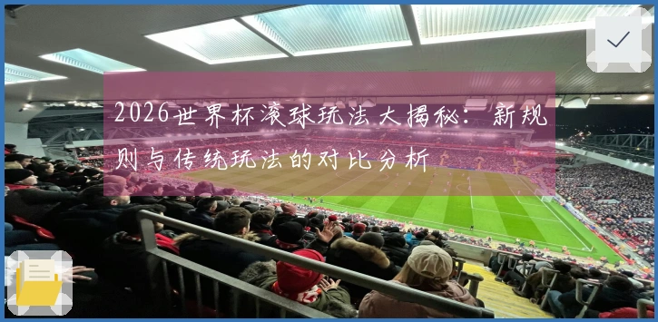 2026世界杯滚球玩法大揭秘：新规则与传统玩法的对比分析