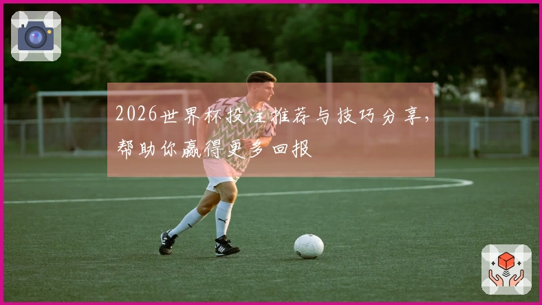 2026世界杯投注推荐与技巧分享，帮助你赢得更多回报