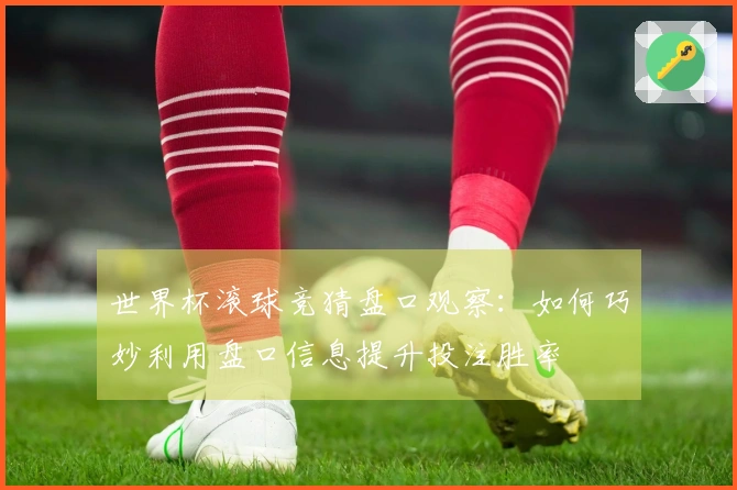 世界杯滚球竞猜盘口观察：如何巧妙利用盘口信息提升投注胜率