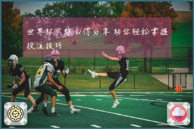 世界杯买球心得分享 助你轻松掌握投注技巧