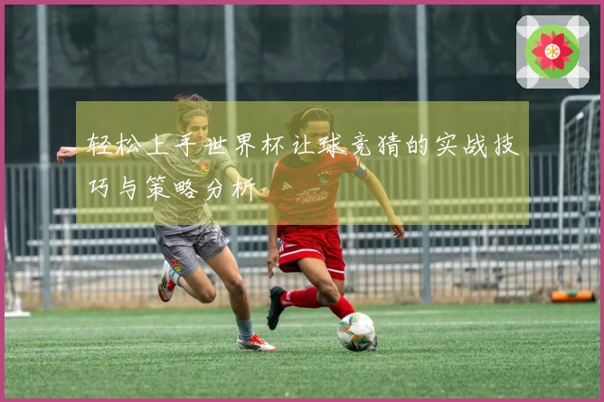 轻松上手世界杯让球竞猜的实战技巧与策略分析