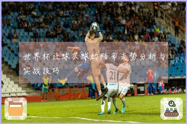 世界杯让球买球的赔率走势分析与实战技巧