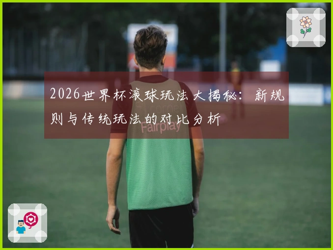 2026世界杯滚球玩法大揭秘：新规则与传统玩法的对比分析