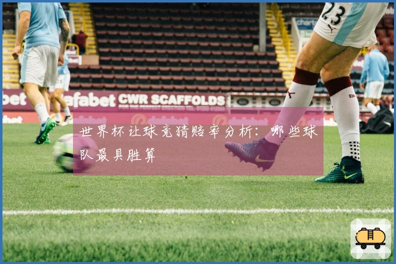 世界杯让球竞猜赔率分析：哪些球队最具胜算
