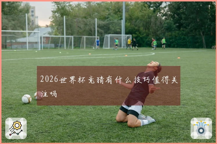 2026世界杯竞猜有什么技巧值得关注吗