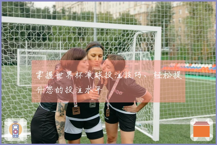 掌握世界杯滚球投注技巧，轻松提升您的投注水平