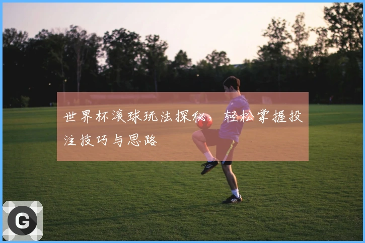 世界杯滚球玩法探秘，轻松掌握投注技巧与思路