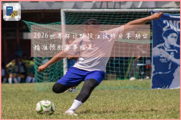 2026世界杯让球投注技巧分享 助你精准预测赛事结果
