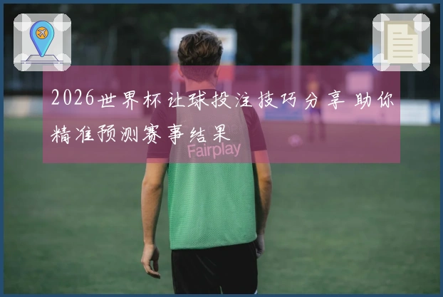 2026世界杯让球投注技巧分享 助你精准预测赛事结果