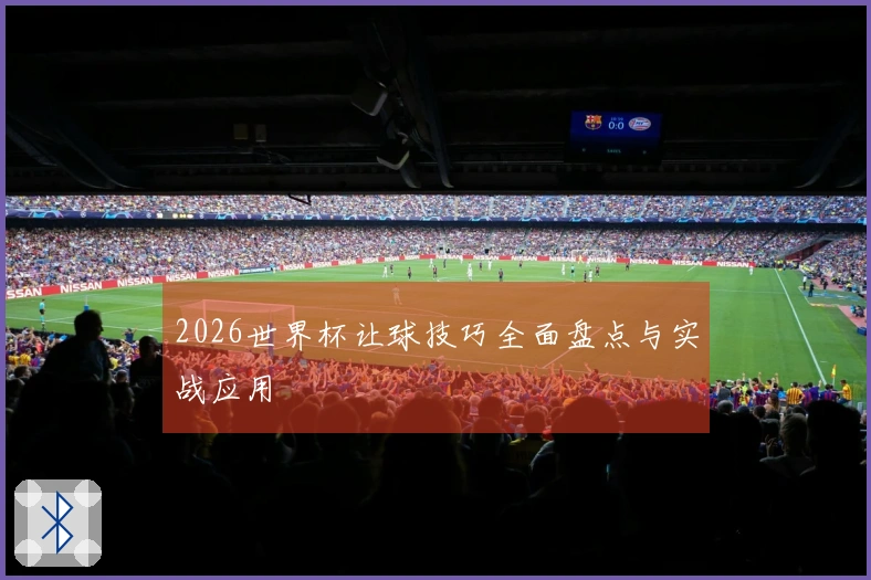 2026世界杯让球技巧全面盘点与实战应用